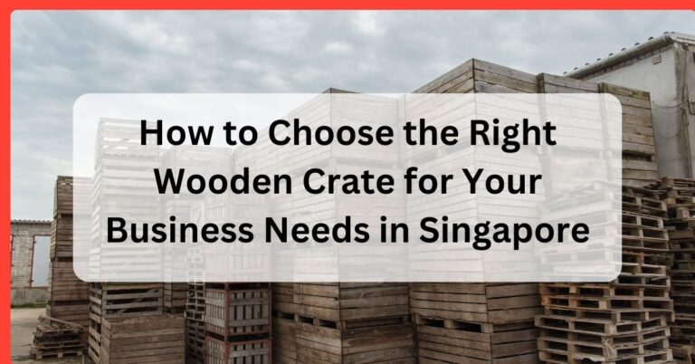 How to Choose the Right Wooden Crate for Your Business Needs in Singapore