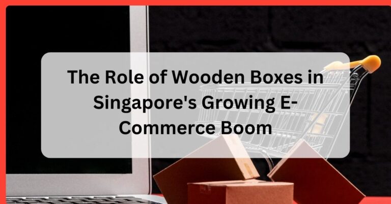 The Role of Wooden Boxes in Singapore's Growing E-Commerce Boom