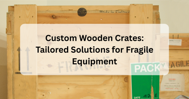 Custom Wooden Crates: Tailored Solutions for Fragile Equipment