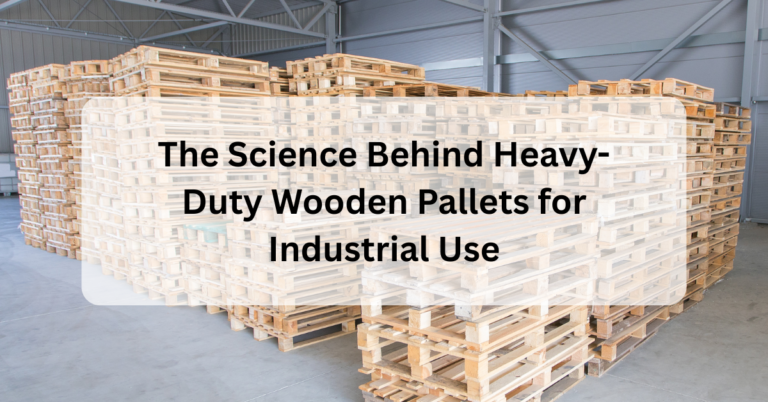 The Science Behind Heavy-Duty Wooden Pallets for Industrial Use