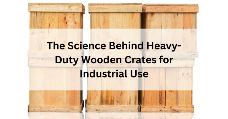 The Science Behind Heavy-Duty Wooden Crates for Industrial Use