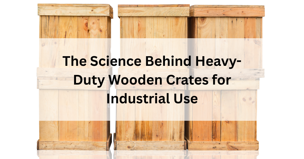 The Science Behind Heavy-Duty Wooden Crates for Industrial Use