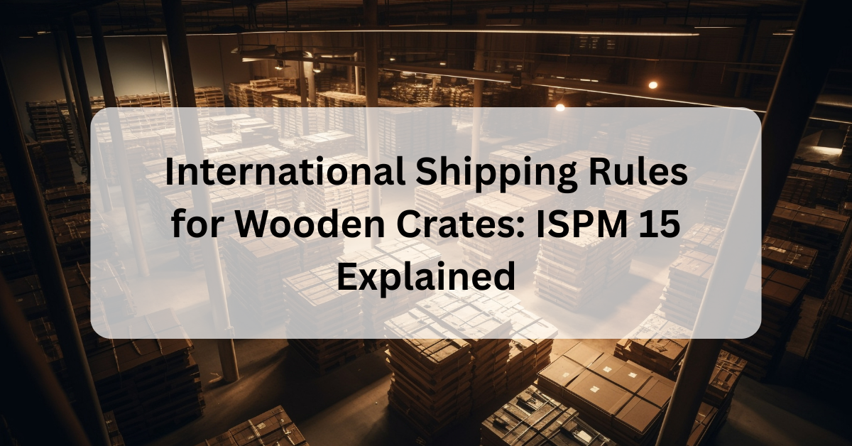 International Shipping Rules for Wooden Crates: ISPM 15 Explained