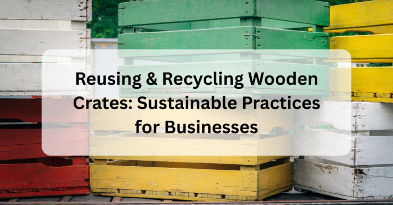 Reusing & Recycling Wooden Crates: Sustainable Practices for Businesses