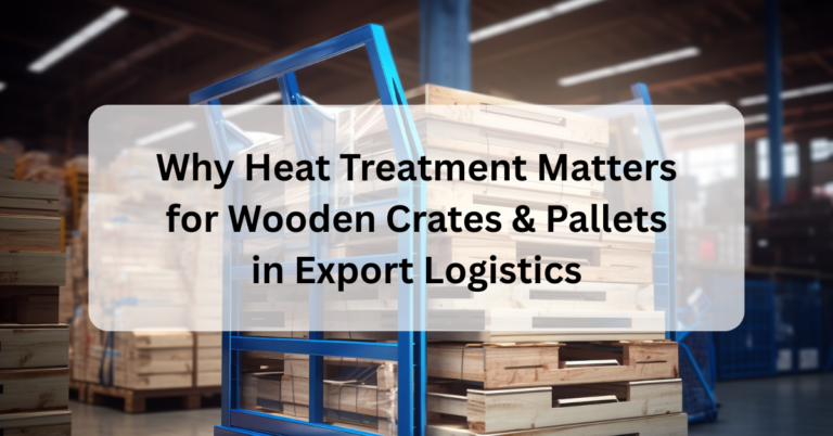 Why Heat Treatment Matters for Wooden Crates & Pallets in Export Logistics