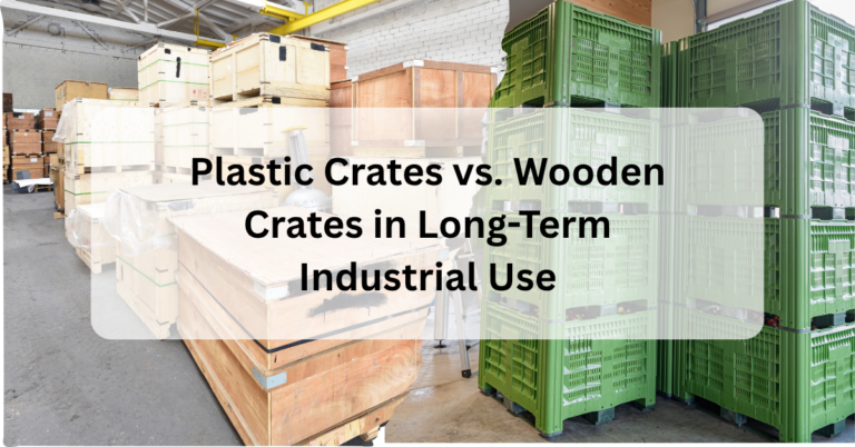 Plastic Crates vs. Wooden Crates in Long-Term Industrial Use