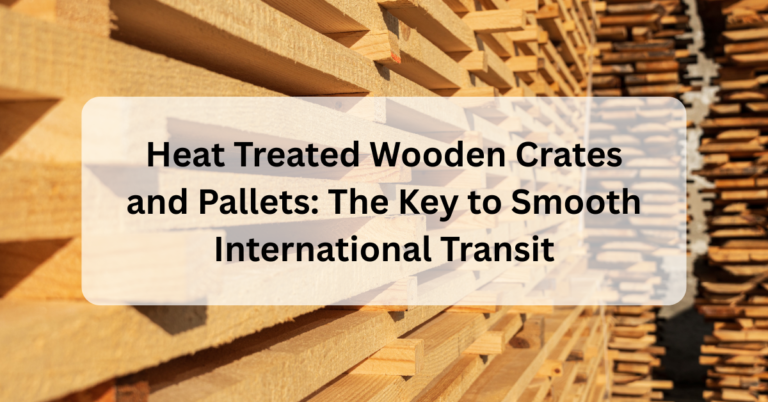 Heat Treated Wooden Crates and Pallets: The Key to Smooth International Transit