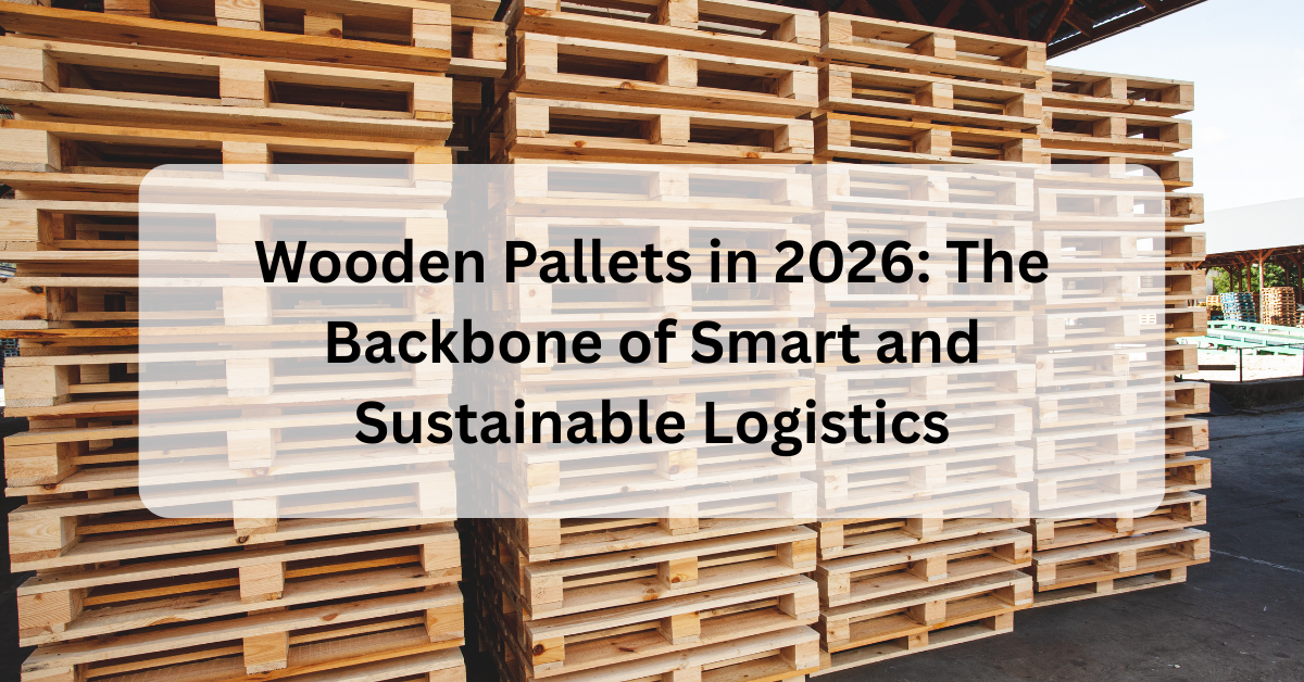 Wooden Pallets in 2026: The Backbone of Smart and Sustainable Logistics