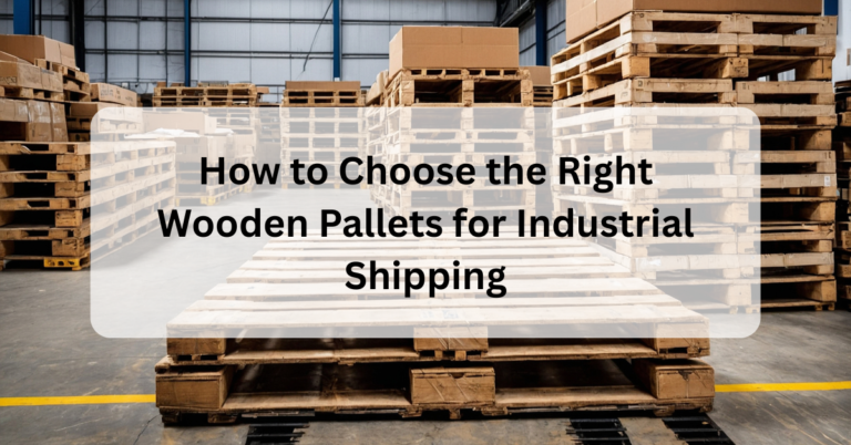 How to Choose the Right Wooden Pallets for Industrial Shipping