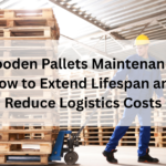 Wooden Pallets Maintenance: How to Extend Lifespan and Reduce Logistics Costs
