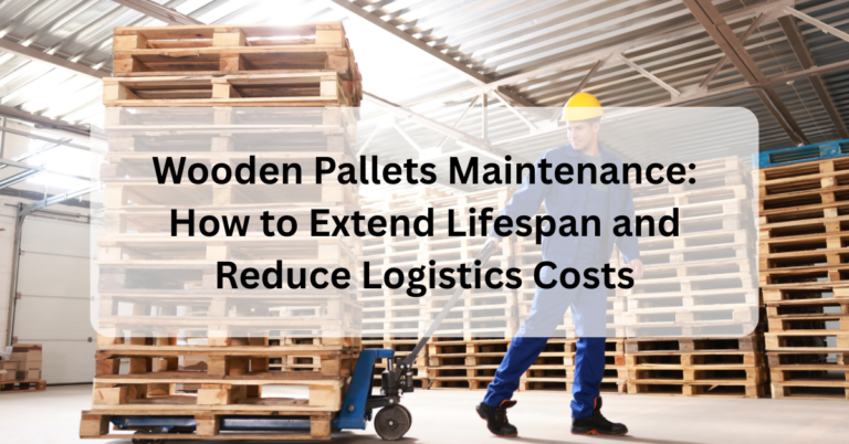 Wooden Pallets Maintenance: How to Extend Lifespan and Reduce Logistics Costs