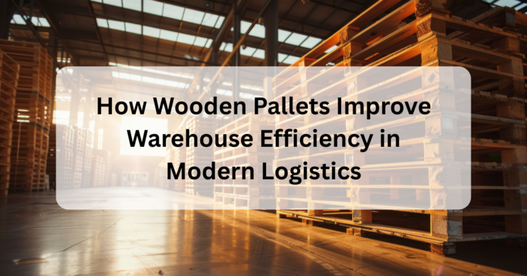 How Wooden Pallets Improve Warehouse Efficiency in Modern Logistics