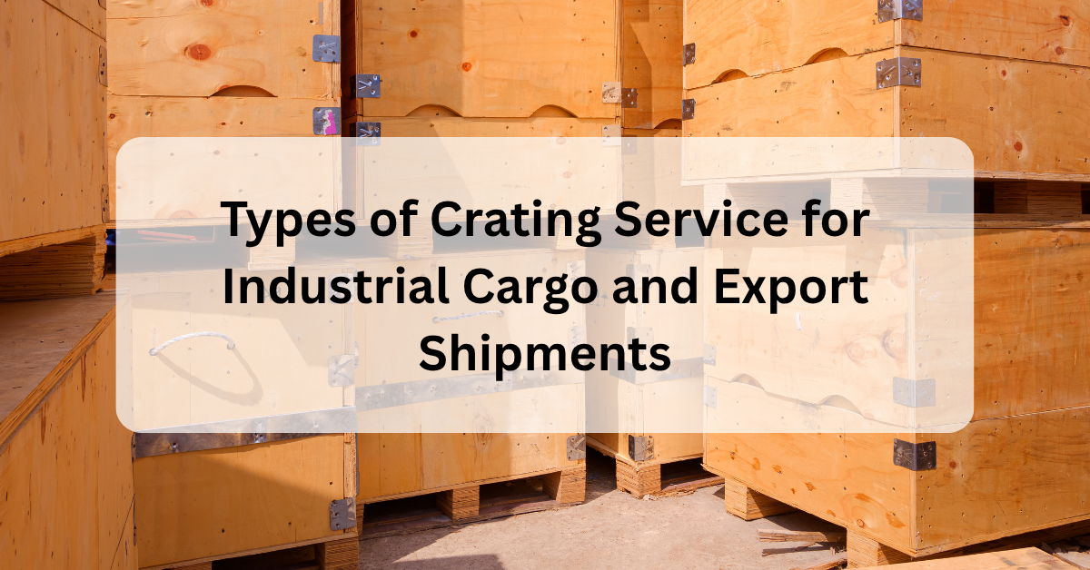 Types of Crating Service for Industrial Cargo and Export Shipments