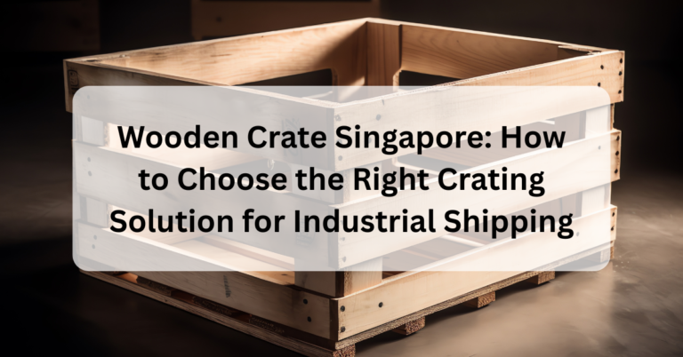 Wooden Crate Singapore: How to Choose the Right Crating Solution for Industrial Shipping