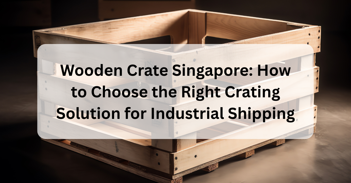 Wooden Crate Singapore: How to Choose the Right Crating Solution for Industrial Shipping