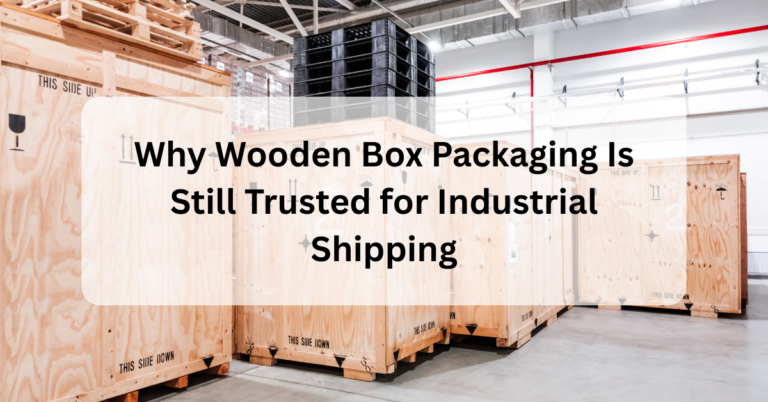 Why Wooden Box Packaging Is Still Trusted for Industrial Shipping