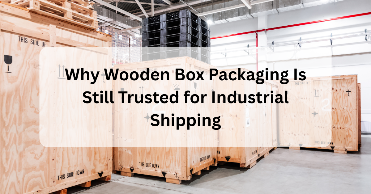 Why Wooden Box Packaging Is Still Trusted for Industrial Shipping