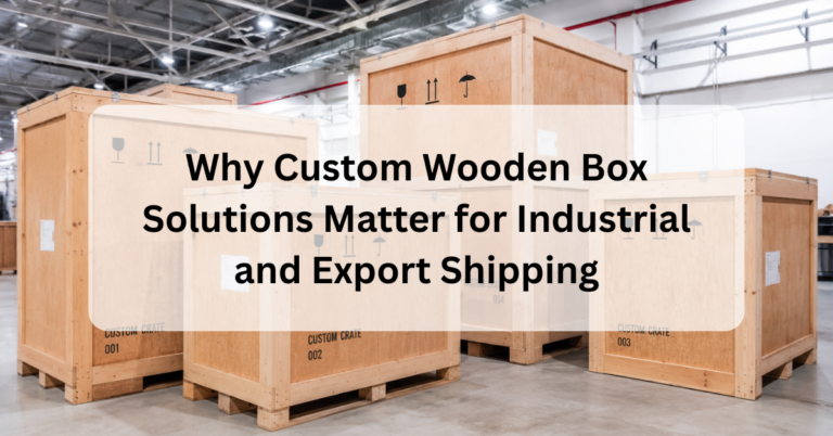Why Custom Wooden Box Solutions Matter for Industrial and Export Shipping