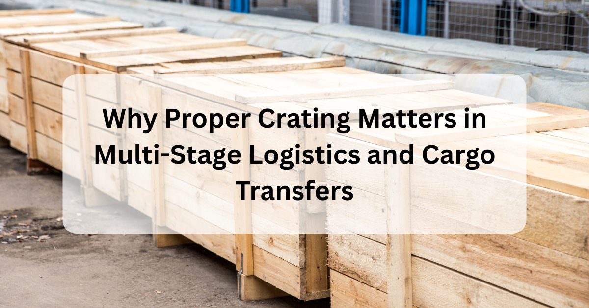 Why Proper Crating Matters in Multi-Stage Logistics and Cargo Transfers