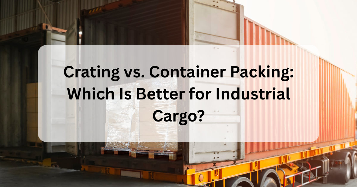 Crating vs. Container Packing: Which Is Better for Industrial Cargo?
