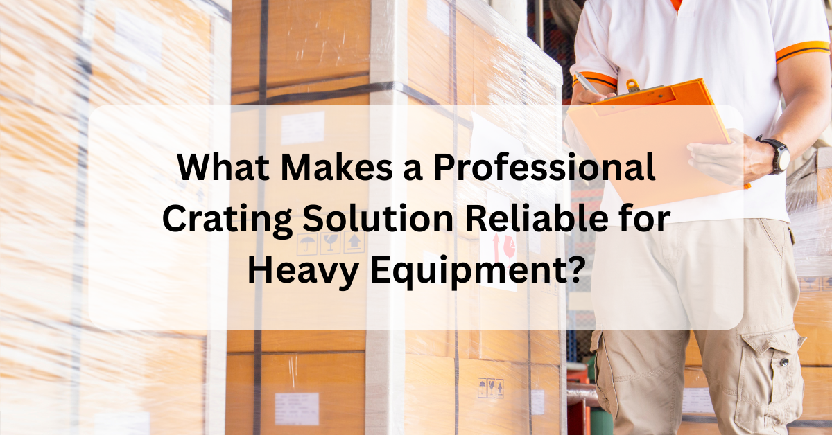 What Makes a Professional Crating Solution Reliable for Heavy Equipment?