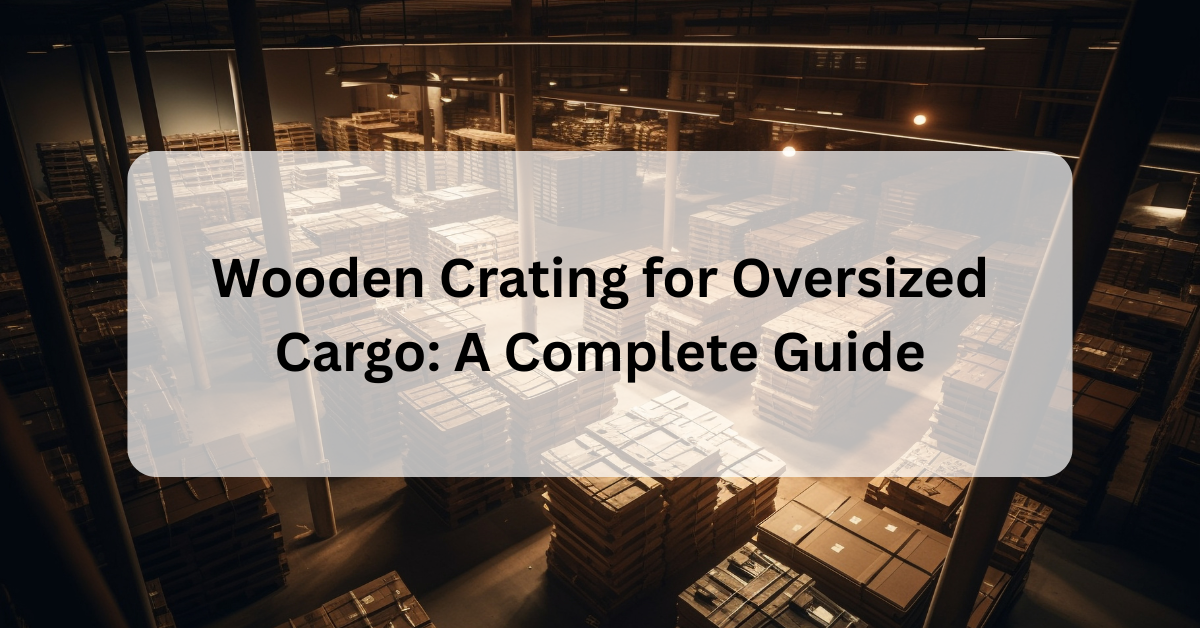 Wooden Crating for Oversized Cargo: A Complete Guide