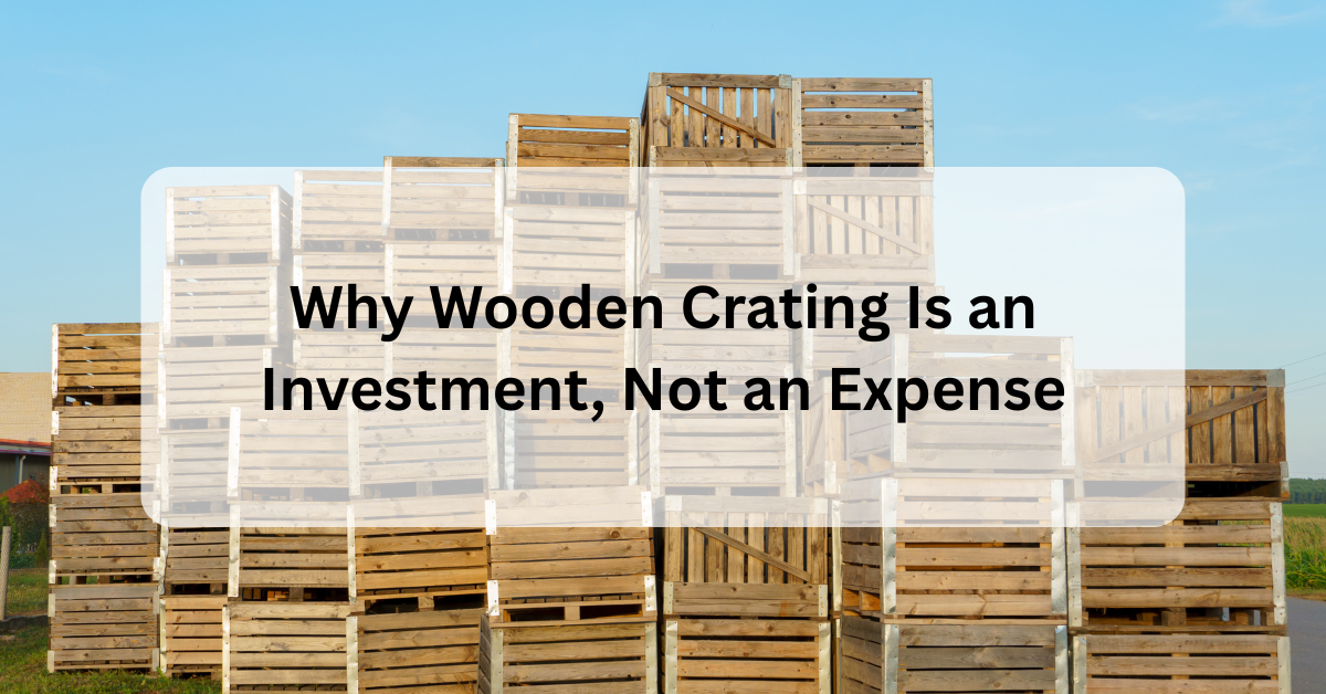 Why Wooden Crating Is an Investment, Not an Expense