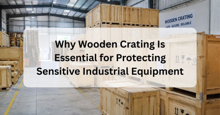 Why Wooden Crating Is Essential for Protecting Sensitive Industrial Equipment