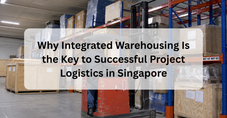 Why Integrated Warehousing Is the Key to Successful Project Logistics in Singapore
