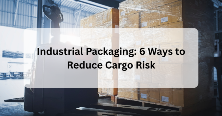 Industrial Packaging: 6 Ways to Reduce Cargo Risk